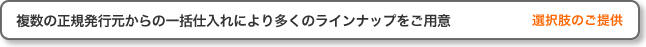 複数の正規発行元からの一括仕入れにより多くのラインナップをご用意