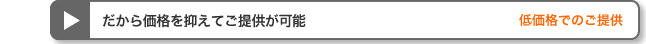 だから価格を抑えてご提供が可能